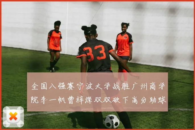 全国八强赛宁波大学战胜广州商学院李一帆曹梓烽双双砍下高分助球队晋级