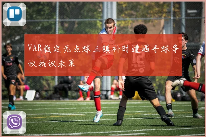 VAR裁定无点球三镇补时遭遇手球争议抗议未果