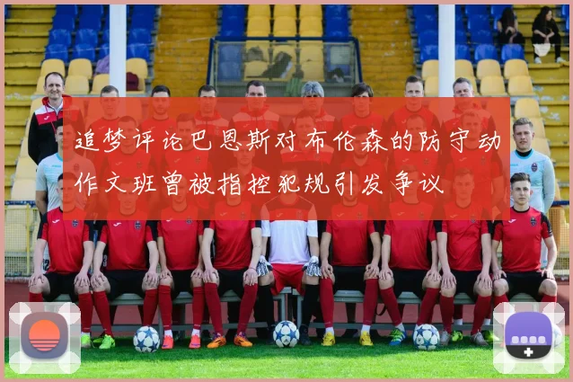 追梦评论巴恩斯对布伦森的防守动作文班曾被指控犯规引发争议