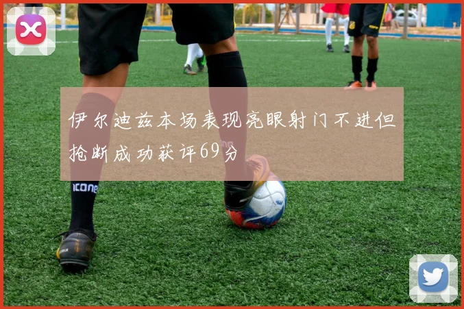 伊尔迪兹本场表现亮眼射门不进但抢断成功获评69分