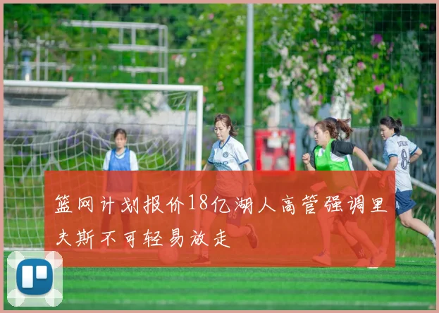篮网计划报价18亿湖人高管强调里夫斯不可轻易放走