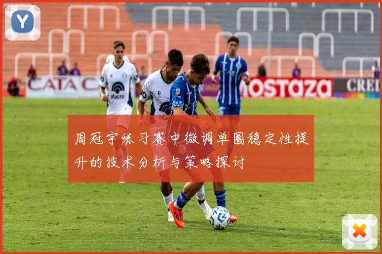 周冠宇练习赛中微调单圈稳定性提升的技术分析与策略探讨