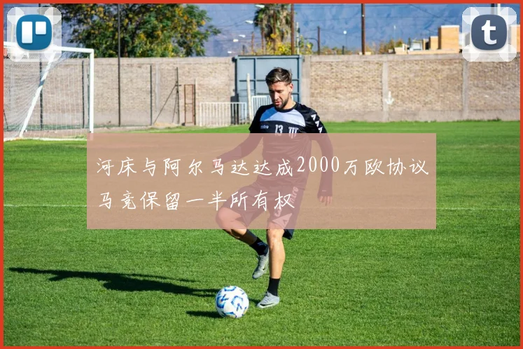 河床与阿尔马达达成2000万欧协议马竞保留一半所有权