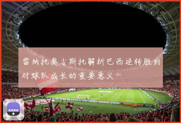 雷纳托奥古斯托解析巴西逆转胜利对球队成长的重要意义