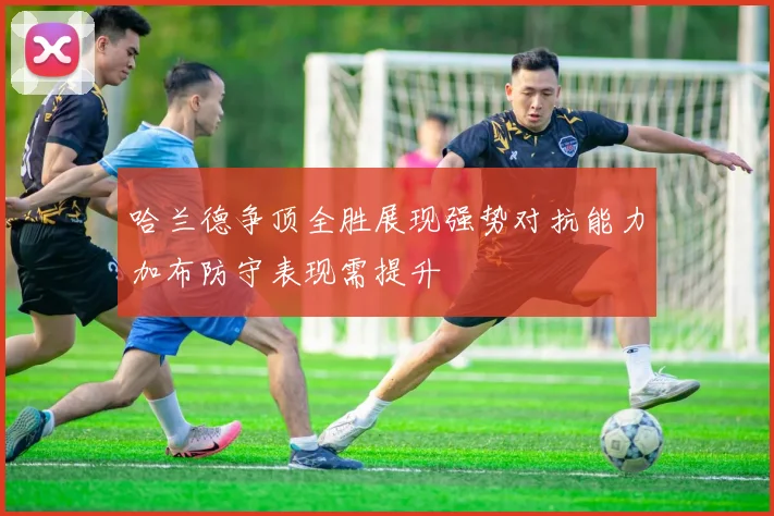 哈兰德争顶全胜展现强势对抗能力加布防守表现需提升