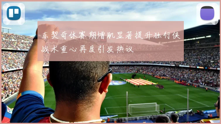 东契奇休赛期增肌显著提升独行侠战术重心再度引发热议
