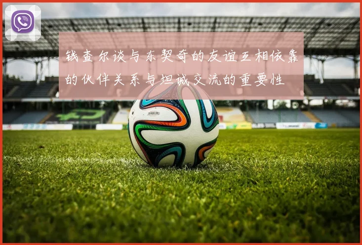 钱查尔谈与东契奇的友谊互相依靠的伙伴关系与坦诚交流的重要性