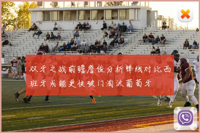 双牙之战前瞻詹俊分析锋线对比西班牙或能更快破门淘汰葡萄牙