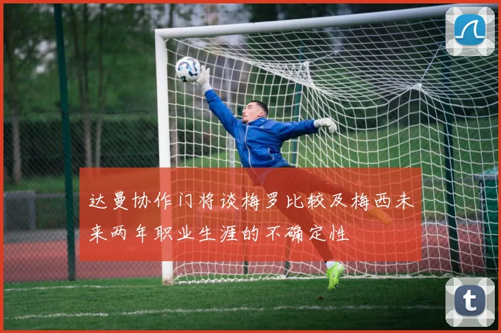 达曼协作门将谈梅罗比较及梅西未来两年职业生涯的不确定性