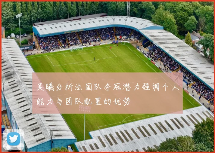 吴曦分析法国队夺冠潜力强调个人能力与团队配置的优势