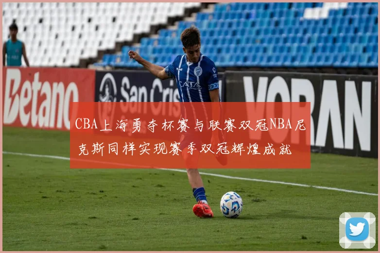 CBA上海勇夺杯赛与联赛双冠NBA尼克斯同样实现赛季双冠辉煌成就