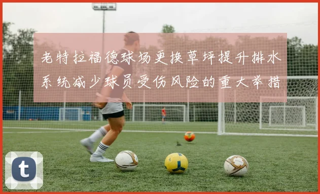 老特拉福德球场更换草坪提升排水系统减少球员受伤风险的重大举措