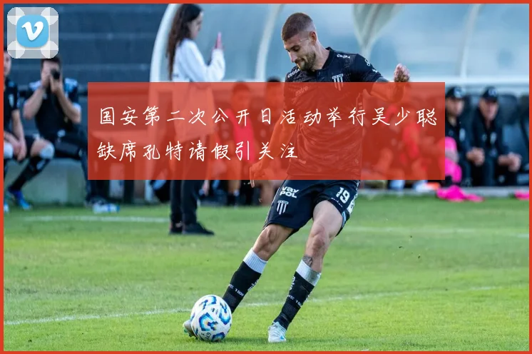 国安第二次公开日活动举行吴少聪缺席孔特请假引关注