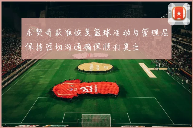 东契奇获准恢复篮球活动与管理层保持密切沟通确保顺利复出