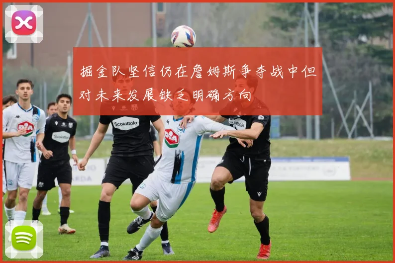 掘金队坚信仍在詹姆斯争夺战中但对未来发展缺乏明确方向