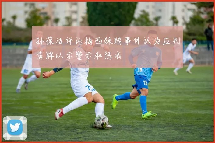 孙葆洁评论梅西踩踏事件认为应判黄牌以示警示和惩戒