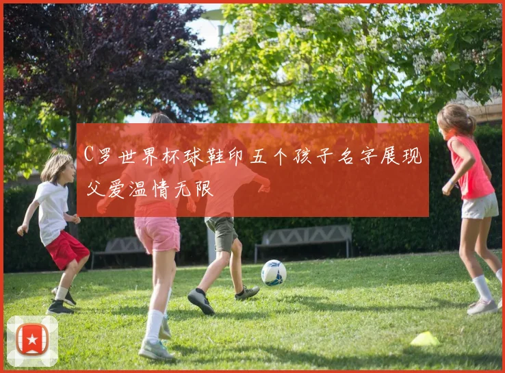 C罗世界杯球鞋印五个孩子名字展现父爱温情无限
