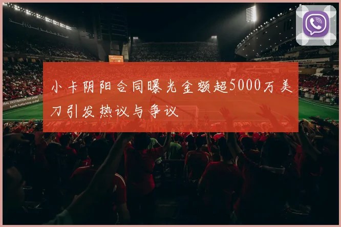 小卡阴阳合同曝光金额超5000万美刀引发热议与争议