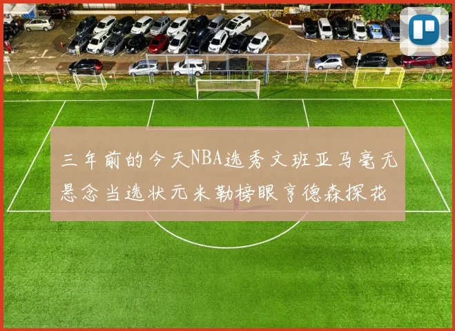 三年前的今天NBA选秀文班亚马毫无悬念当选状元米勒榜眼亨德森探花成就传奇时刻
