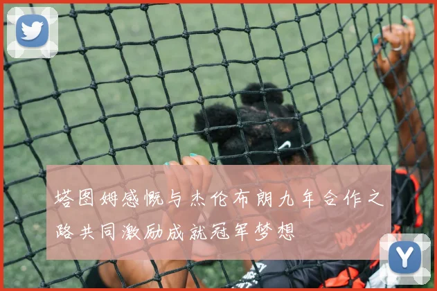 塔图姆感慨与杰伦布朗九年合作之路共同激励成就冠军梦想